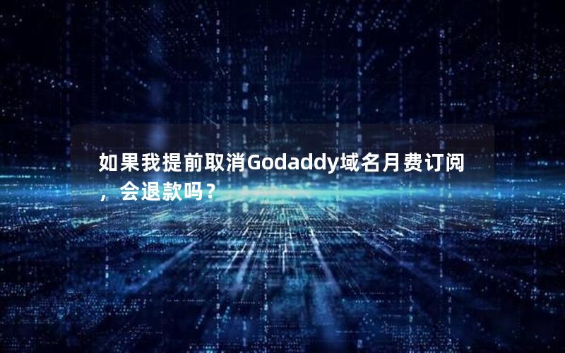 如果我提前取消Godaddy域名月费订阅，会退款吗？