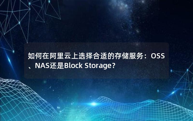 如何在阿里云上选择合适的存储服务：OSS、NAS还是Block Storage？