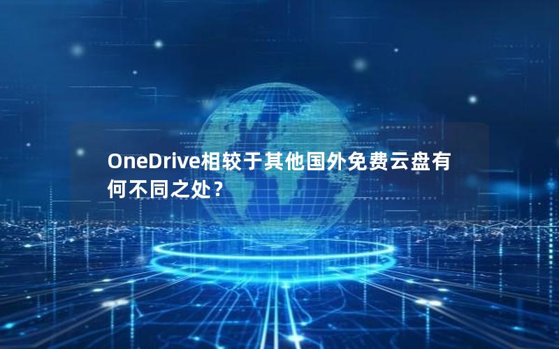 OneDrive相较于其他国外免费云盘有何不同之处？