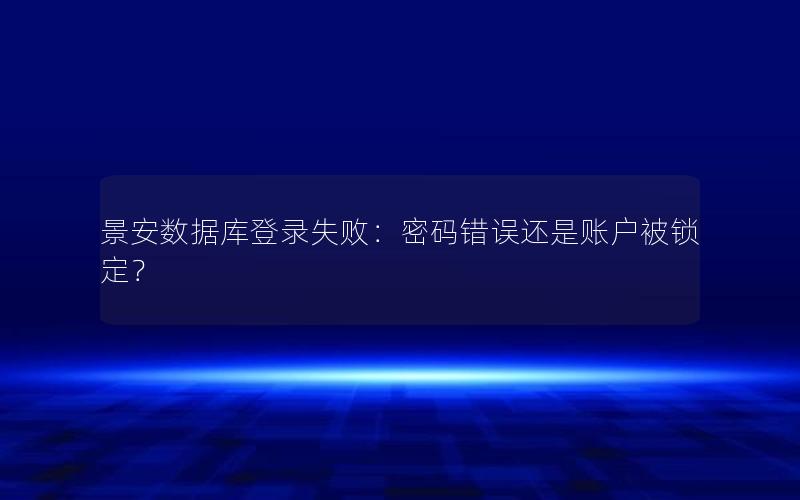 景安数据库登录失败：密码错误还是账户被锁定？