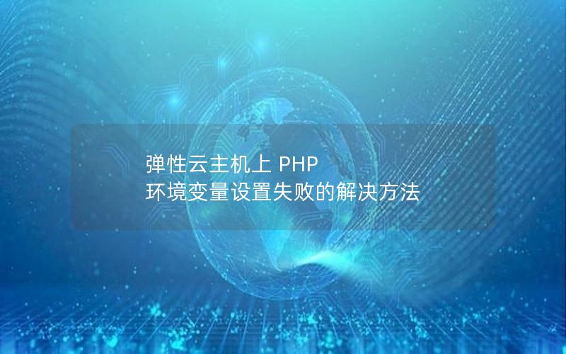 弹性云主机上 PHP 环境变量设置失败的解决方法