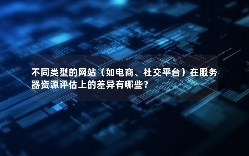 不同类型的网站（如电商、社交平台）在服务器资源评估上的差异有哪些？