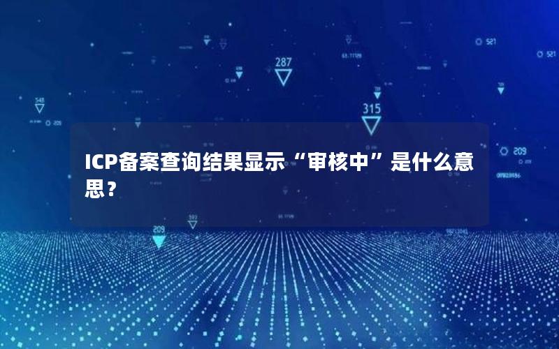 ICP备案查询结果显示“审核中”是什么意思？