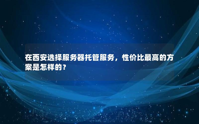 在西安选择服务器托管服务，性价比最高的方案是怎样的？