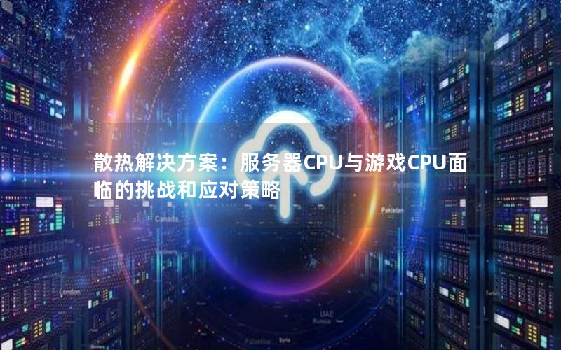 散热解决方案：服务器CPU与游戏CPU面临的挑战和应对策略