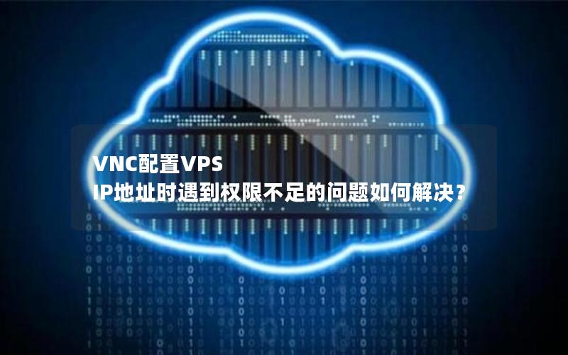 VNC配置VPS IP地址时遇到权限不足的问题如何解决？