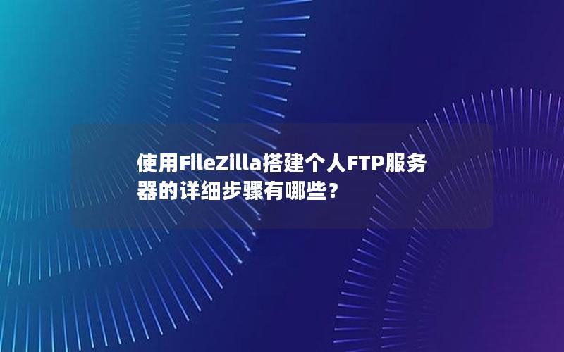 使用FileZilla搭建个人FTP服务器的详细步骤有哪些？