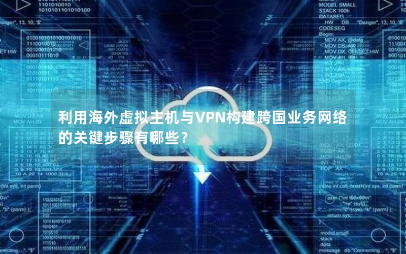 利用海外虚拟主机与VPN构建跨国业务网络的关键步骤有哪些？