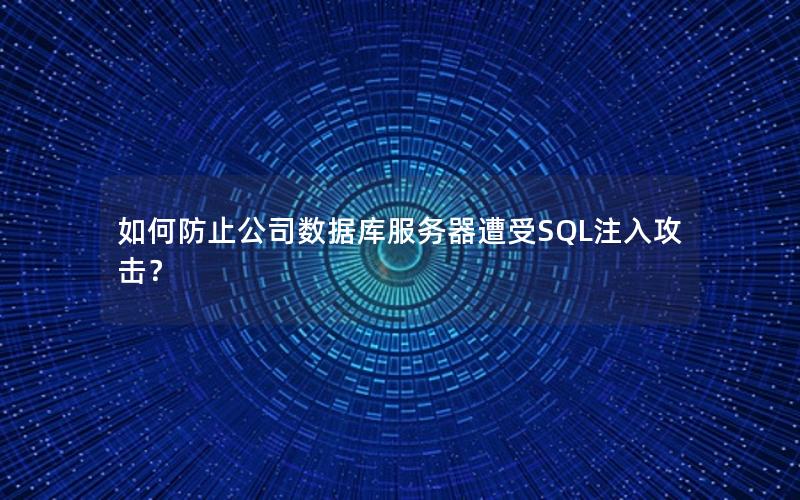 如何防止公司数据库服务器遭受SQL注入攻击？