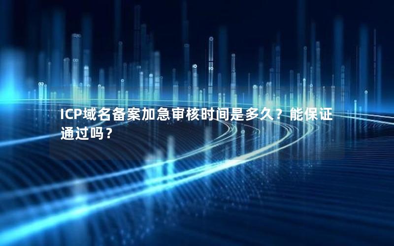 ICP域名备案加急审核时间是多久？能保证通过吗？