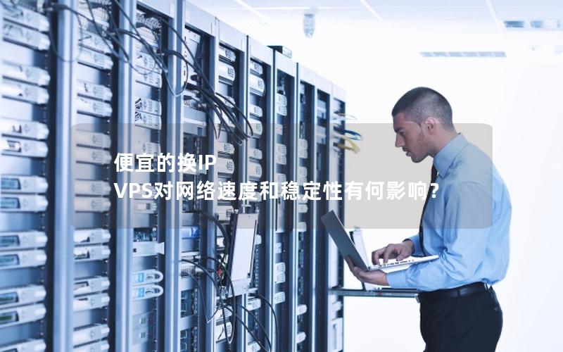 便宜的换IP VPS对网络速度和稳定性有何影响？