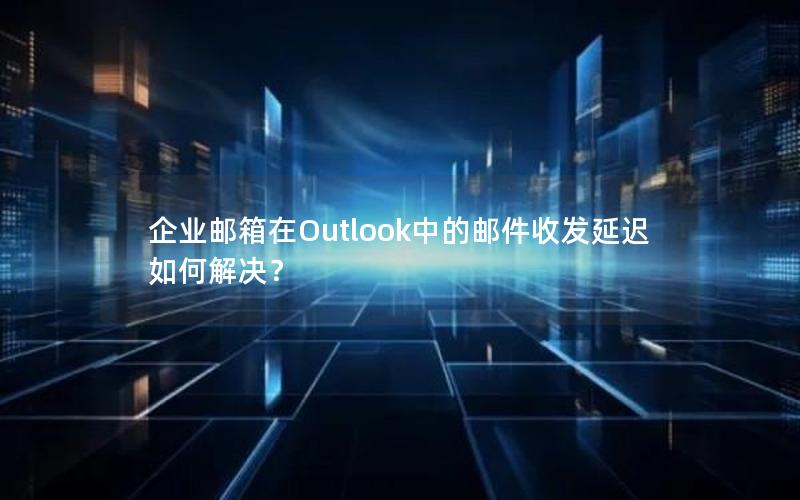 企业邮箱在Outlook中的邮件收发延迟如何解决？