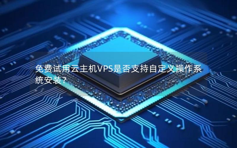 免费试用云主机VPS是否支持自定义操作系统安装？