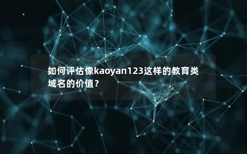 如何评估像kaoyan123这样的教育类域名的价值？