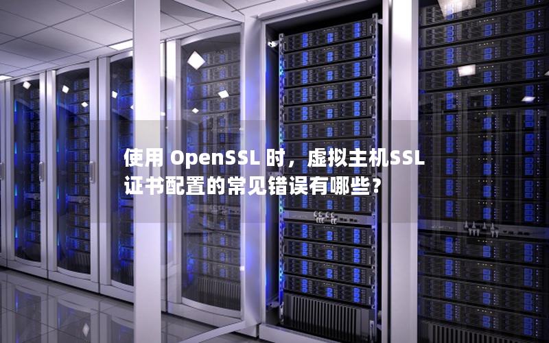 使用 OpenSSL 时，虚拟主机SSL证书配置的常见错误有哪些？