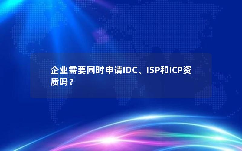 企业需要同时申请IDC、ISP和ICP资质吗？