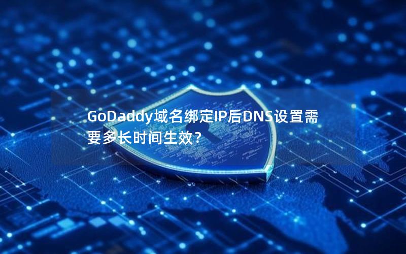 GoDaddy域名绑定IP后DNS设置需要多长时间生效？