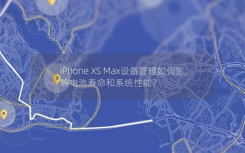 iPhone XS Max设备管理如何影响电池寿命和系统性能？