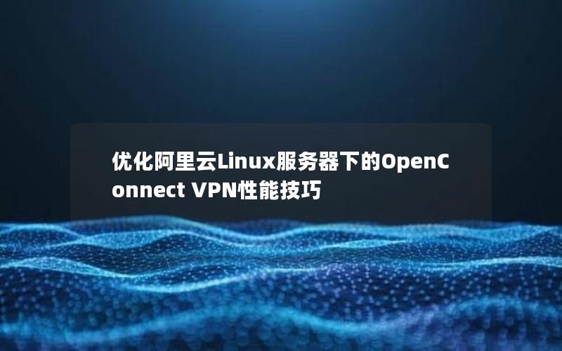 优化阿里云Linux服务器下的OpenConnect VPN性能技巧