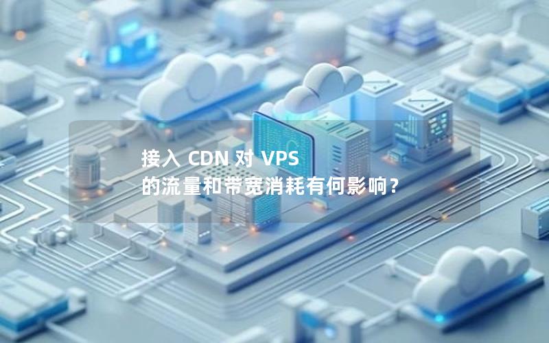 接入 CDN 对 VPS 的流量和带宽消耗有何影响？