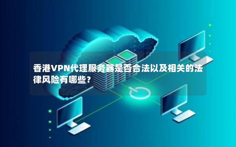 香港VPN代理服务器是否合法以及相关的法律风险有哪些？