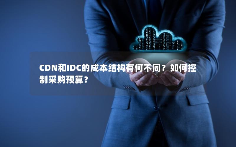 CDN和IDC的成本结构有何不同？如何控制采购预算？