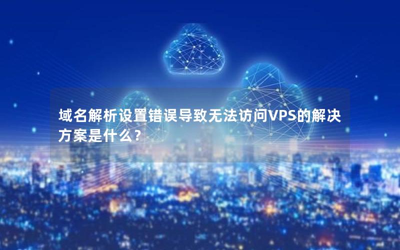 域名解析设置错误导致无法访问VPS的解决方案是什么？