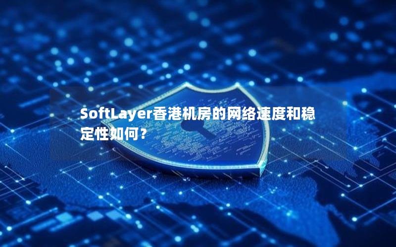 SoftLayer香港机房的网络速度和稳定性如何？