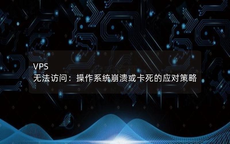 VPS 无法访问：操作系统崩溃或卡死的应对策略