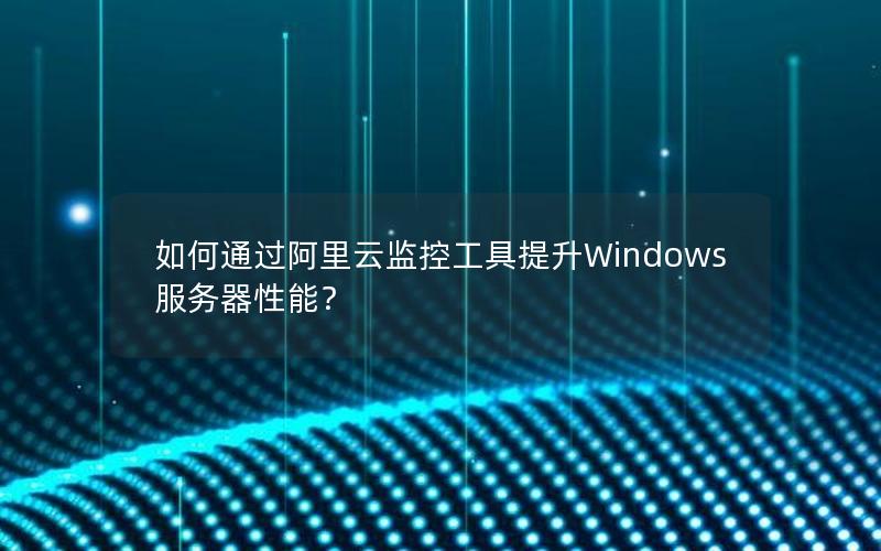 如何通过阿里云监控工具提升Windows服务器性能？