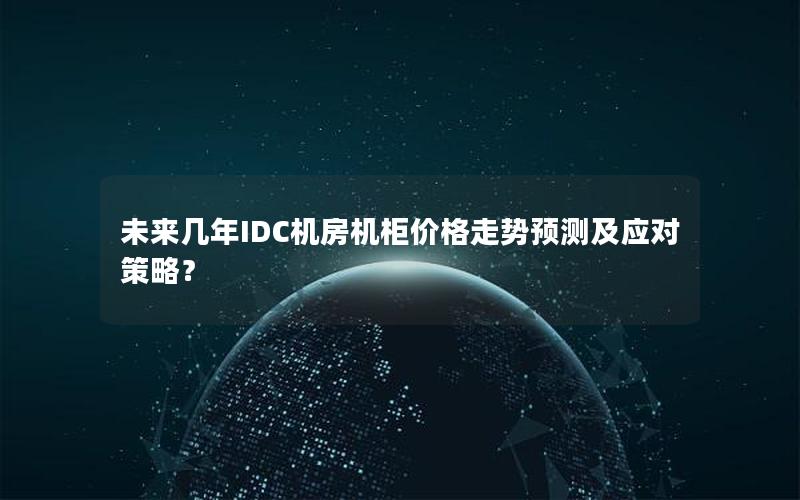 未来几年IDC机房机柜价格走势预测及应对策略？