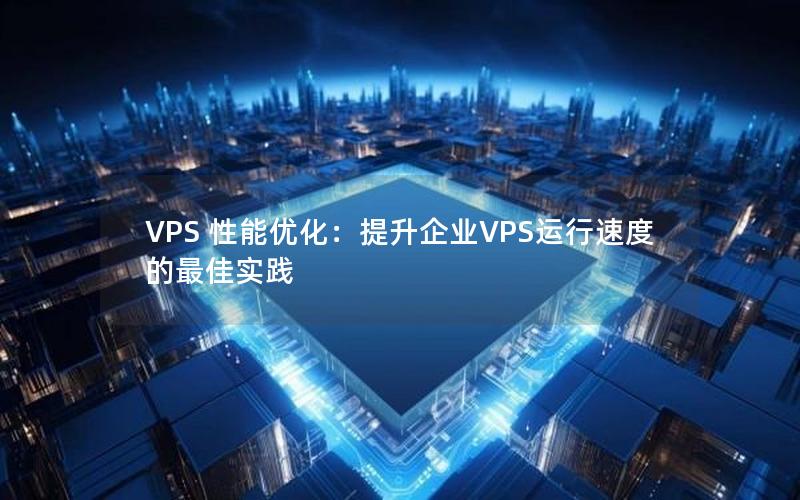 VPS 性能优化：提升企业VPS运行速度的最佳实践