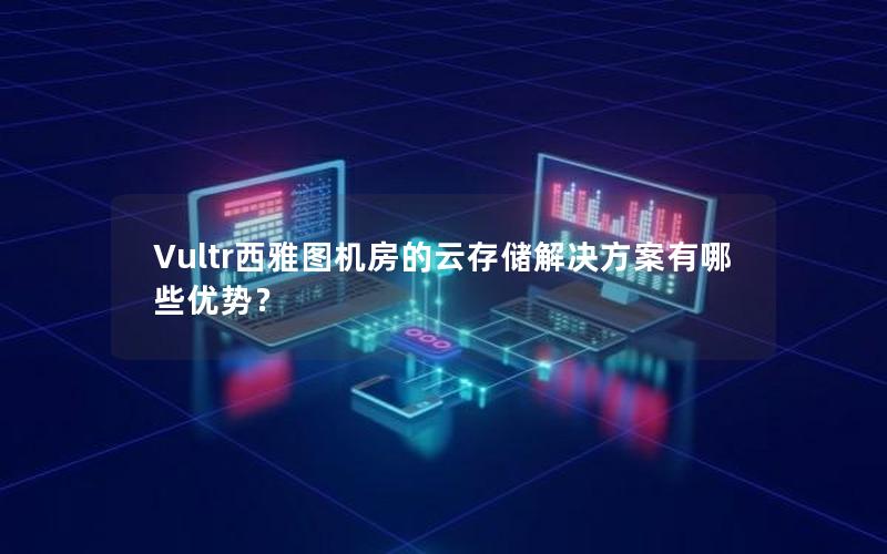 Vultr西雅图机房的云存储解决方案有哪些优势？