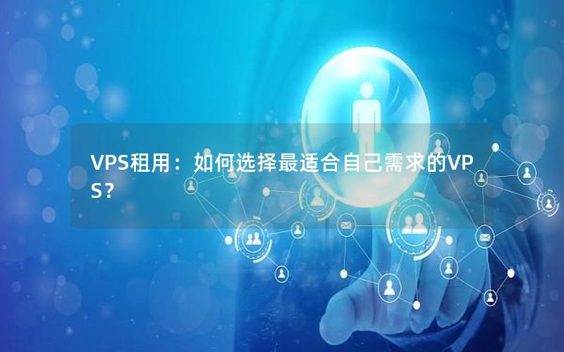 VPS租用：如何选择最适合自己需求的VPS？