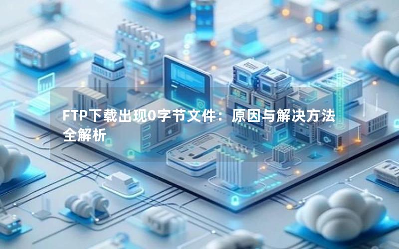 FTP下载出现0字节文件：原因与解决方法全解析