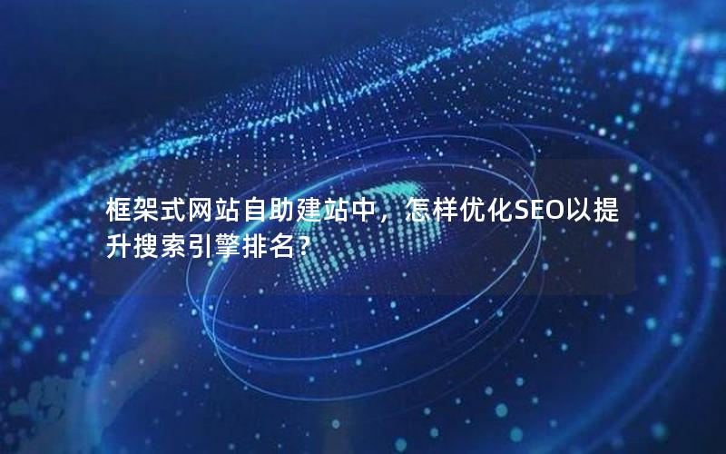 框架式网站自助建站中，怎样优化SEO以提升搜索引擎排名？