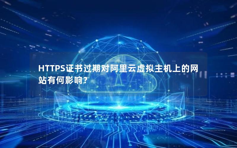 HTTPS证书过期对阿里云虚拟主机上的网站有何影响？