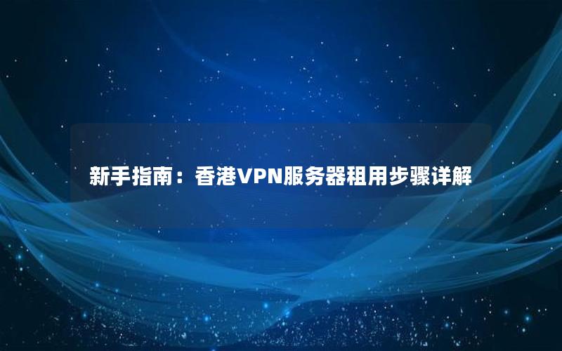 新手指南：香港VPN服务器租用步骤详解