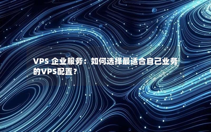 VPS 企业服务：如何选择最适合自己业务的VPS配置？