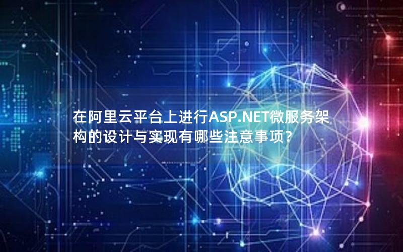 在阿里云平台上进行ASP.NET微服务架构的设计与实现有哪些注意事项？