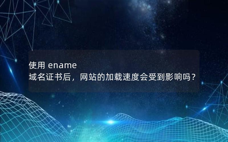 使用 ename 域名证书后，网站的加载速度会受到影响吗？