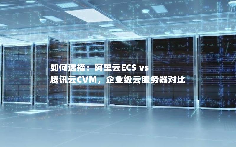 如何选择：阿里云ECS vs 腾讯云CVM，企业级云服务器对比