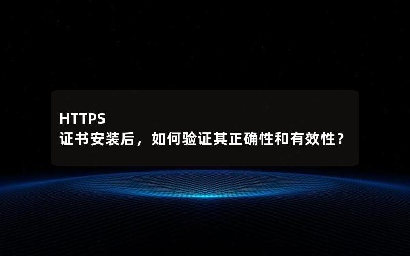 HTTPS 证书安装后，如何验证其正确性和有效性？