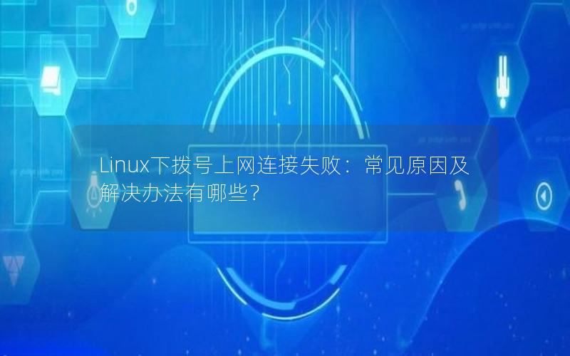 Linux下拨号上网连接失败：常见原因及解决办法有哪些？