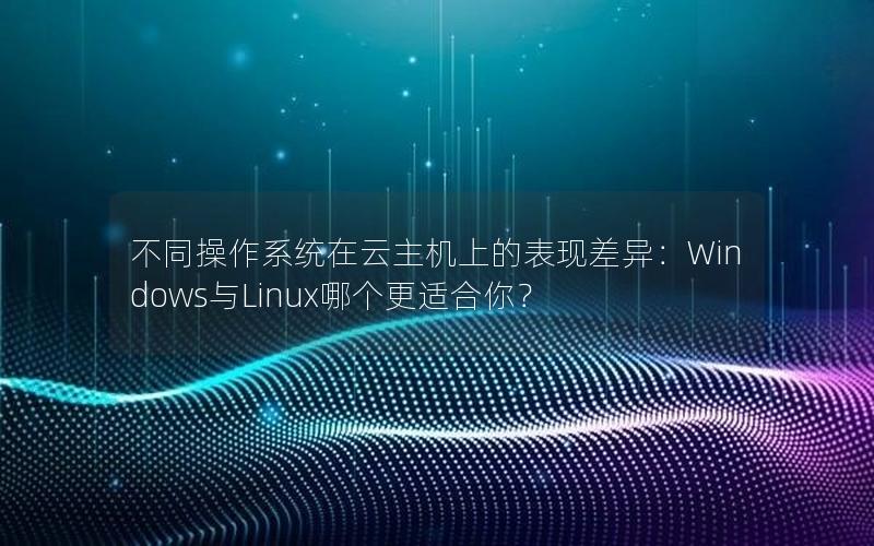 不同操作系统在云主机上的表现差异：Windows与Linux哪个更适合你？