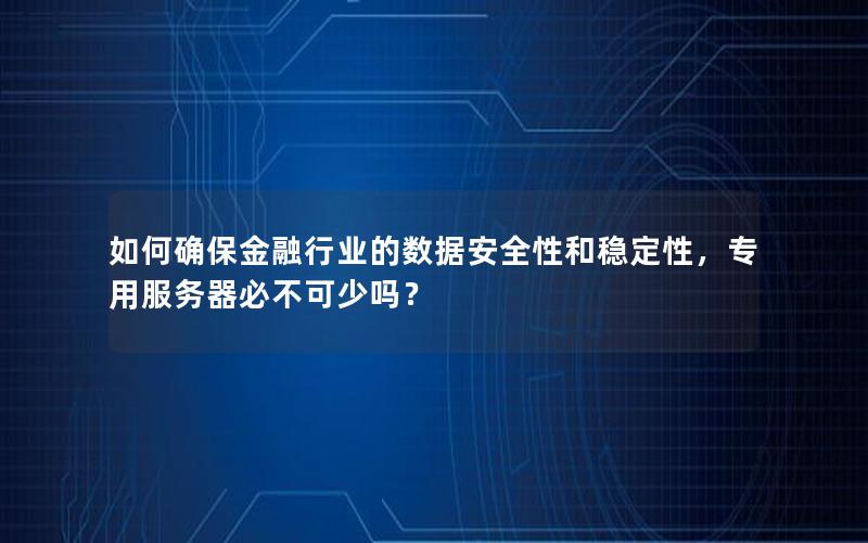 如何确保金融行业的数据安全性和稳定性，专用服务器必不可少吗？