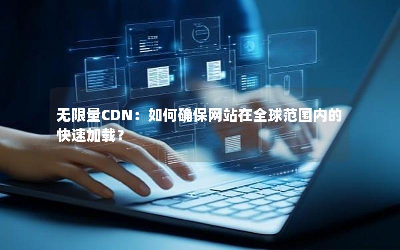 无限量CDN：如何确保网站在全球范围内的快速加载？