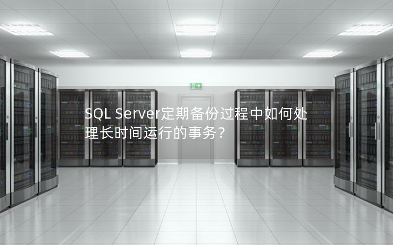 SQL Server定期备份过程中如何处理长时间运行的事务？