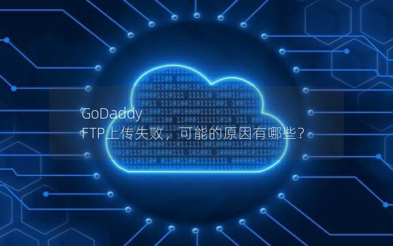 GoDaddy FTP上传失败，可能的原因有哪些？