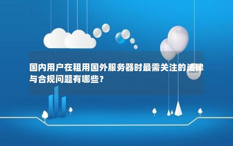 国内用户在租用国外服务器时最需关注的法律与合规问题有哪些？